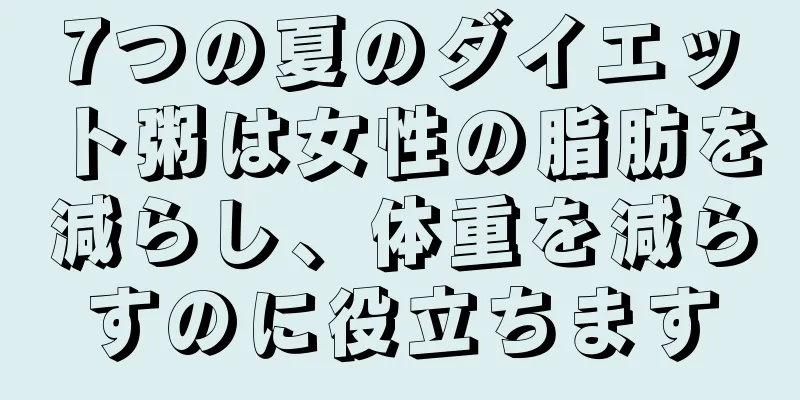 7つの夏のダイエット粥は女性の脂肪を減らし、体重を減らすのに役立ちます