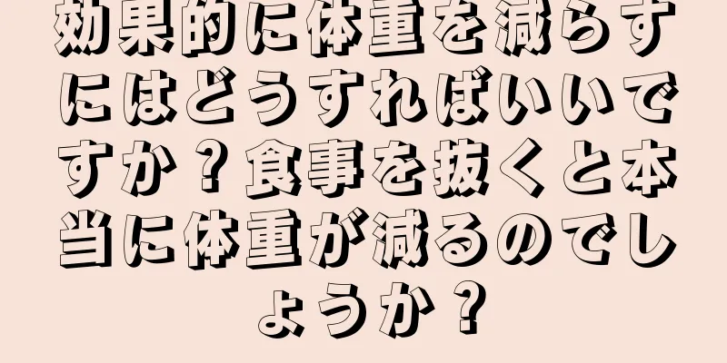 効果的に体重を減らすにはどうすればいいですか？食事を抜くと本当に体重が減るのでしょうか？