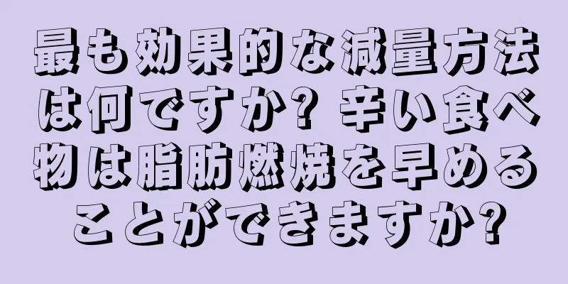 最も効果的な減量方法は何ですか? 辛い食べ物は脂肪燃焼を早めることができますか?