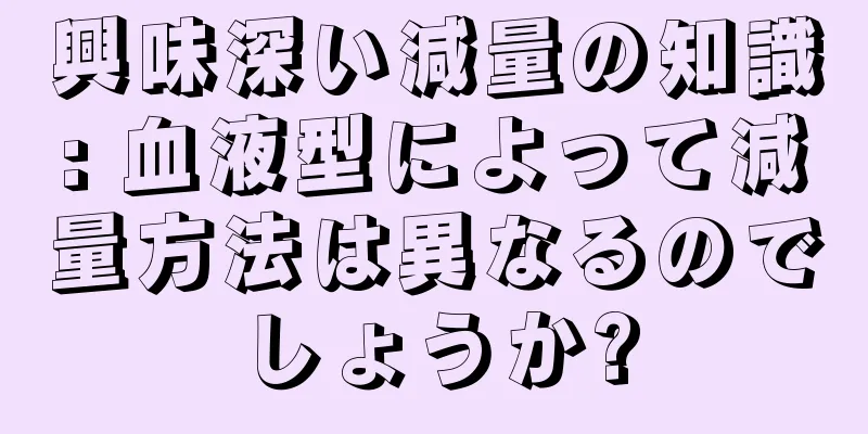 興味深い減量の知識: 血液型によって減量方法は異なるのでしょうか?