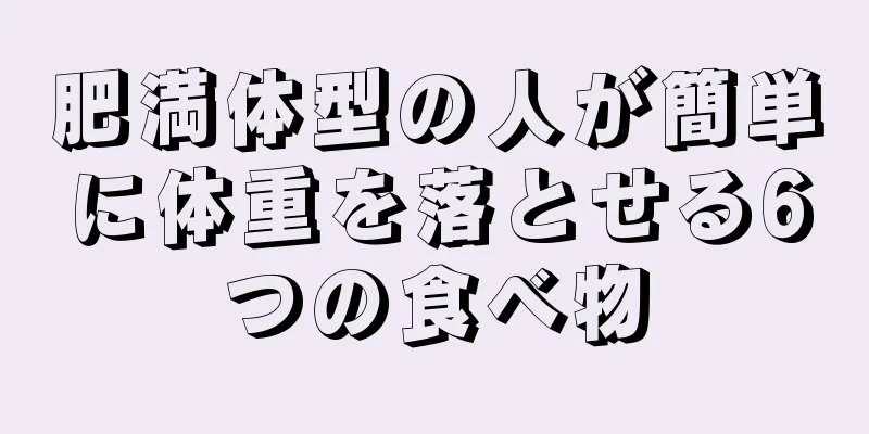 肥満体型の人が簡単に体重を落とせる6つの食べ物