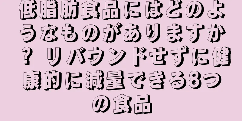 低脂肪食品にはどのようなものがありますか？ リバウンドせずに健康的に減量できる8つの食品