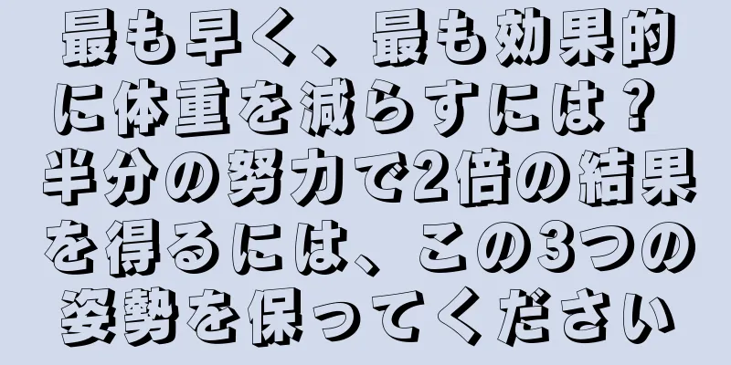 最も早く、最も効果的に体重を減らすには？ 半分の努力で2倍の結果を得るには、この3つの姿勢を保ってください