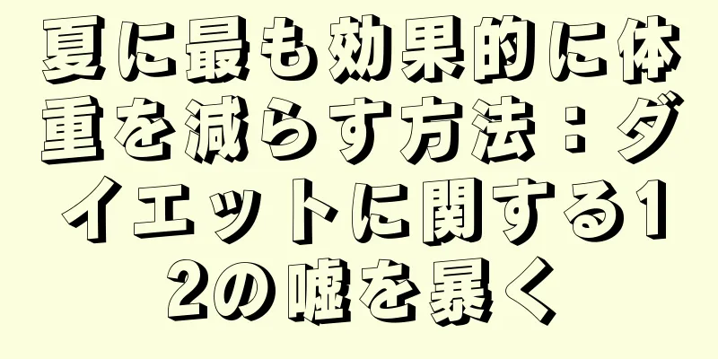 夏に最も効果的に体重を減らす方法：ダイエットに関する12の嘘を暴く