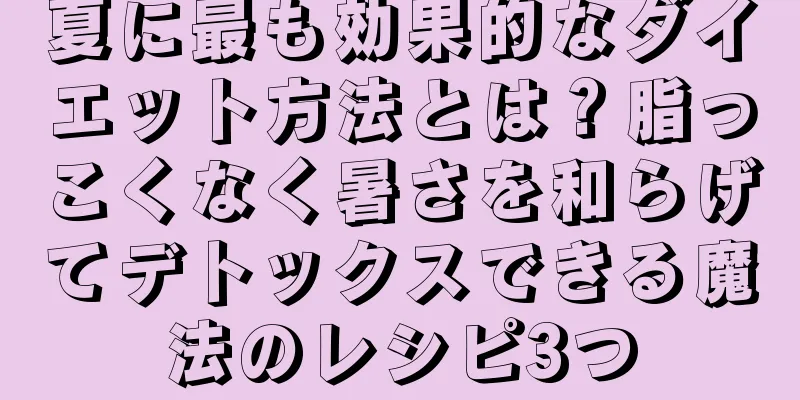 夏に最も効果的なダイエット方法とは？脂っこくなく暑さを和らげてデトックスできる魔法のレシピ3つ