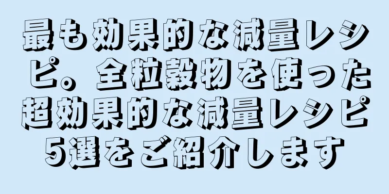 最も効果的な減量レシピ。全粒穀物を使った超効果的な減量レシピ5選をご紹介します