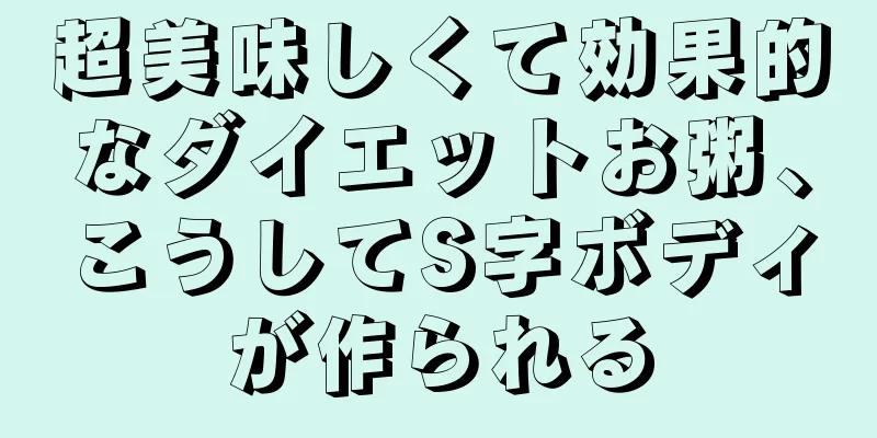 超美味しくて効果的なダイエットお粥、こうしてS字ボディが作られる