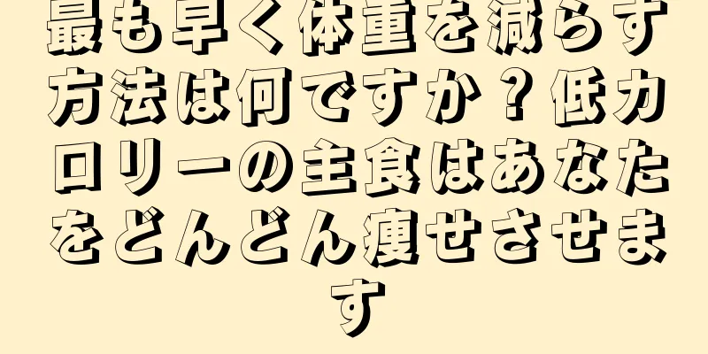 最も早く体重を減らす方法は何ですか？低カロリーの主食はあなたをどんどん痩せさせます