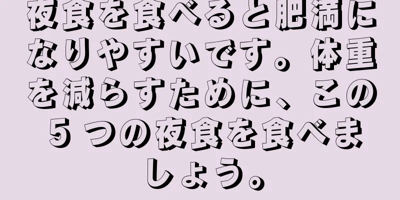 夜食を食べると肥満になりやすいです。体重を減らすために、この 5 つの夜食を食べましょう。