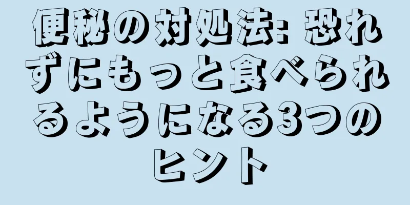 便秘の対処法: 恐れずにもっと食べられるようになる3つのヒント