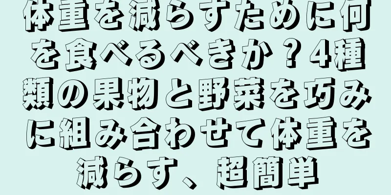 体重を減らすために何を食べるべきか？4種類の果物と野菜を巧みに組み合わせて体重を減らす、超簡単