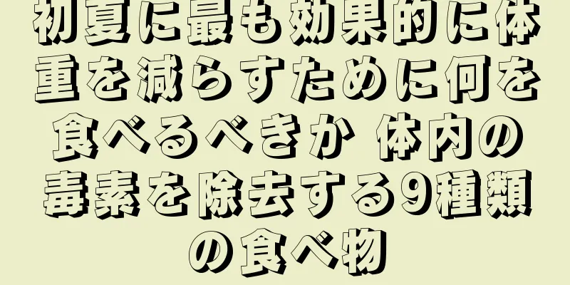 初夏に最も効果的に体重を減らすために何を食べるべきか 体内の毒素を除去する9種類の食べ物