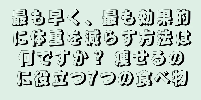 最も早く、最も効果的に体重を減らす方法は何ですか？ 痩せるのに役立つ7つの食べ物