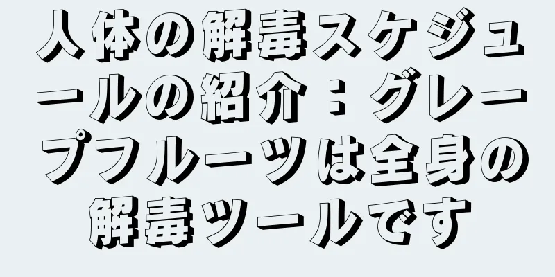人体の解毒スケジュールの紹介：グレープフルーツは全身の解毒ツールです