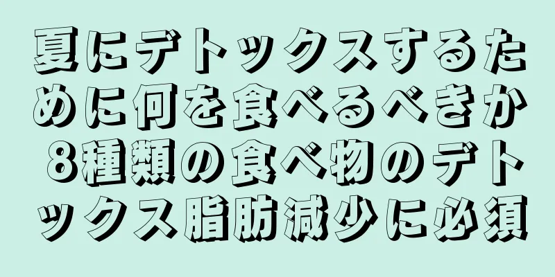 夏にデトックスするために何を食べるべきか 8種類の食べ物のデトックス脂肪減少に必須
