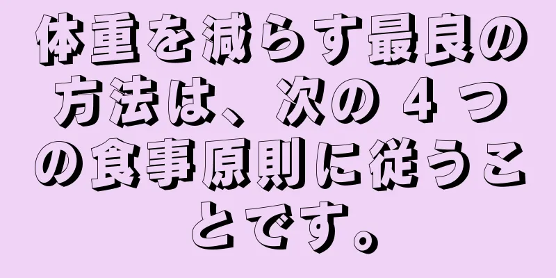 体重を減らす最良の方法は、次の 4 つの食事原則に従うことです。