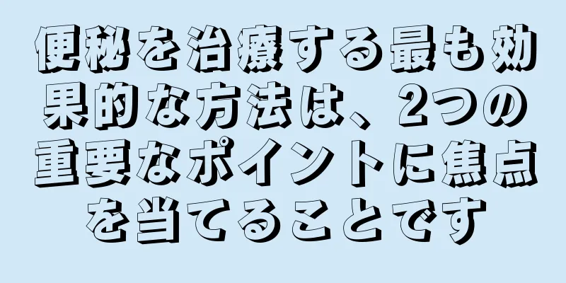 便秘を治療する最も効果的な方法は、2つの重要なポイントに焦点を当てることです