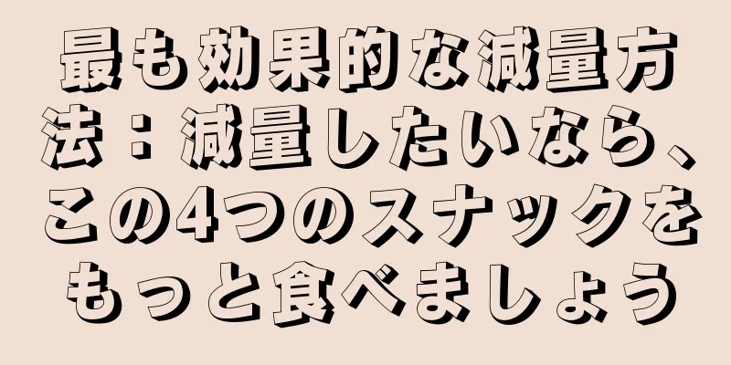 最も効果的な減量方法：減量したいなら、この4つのスナックをもっと食べましょう