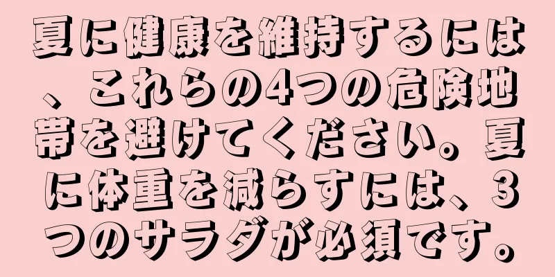 夏に健康を維持するには、これらの4つの危険地帯を避けてください。夏に体重を減らすには、3つのサラダが必須です。