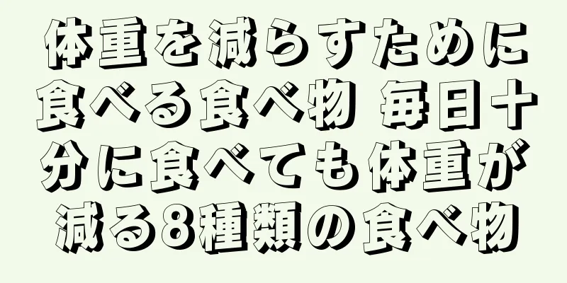 体重を減らすために食べる食べ物 毎日十分に食べても体重が減る8種類の食べ物