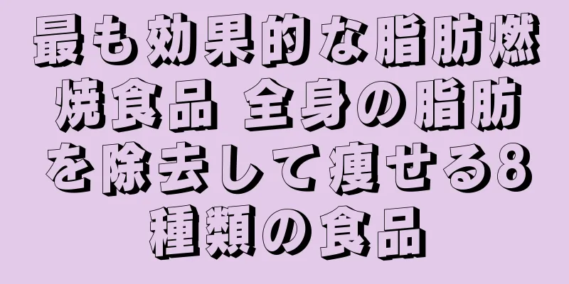 最も効果的な脂肪燃焼食品 全身の脂肪を除去して痩せる8種類の食品