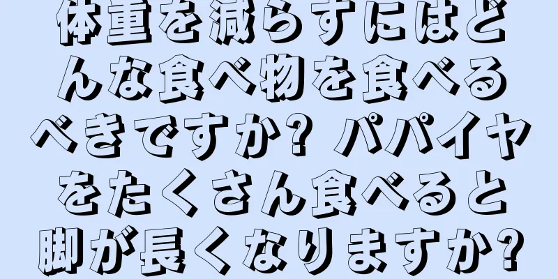 体重を減らすにはどんな食べ物を食べるべきですか? パパイヤをたくさん食べると脚が長くなりますか?