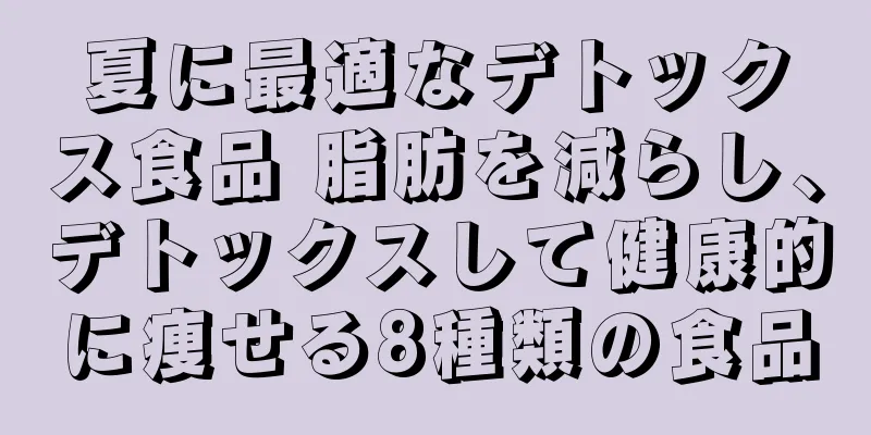 夏に最適なデトックス食品 脂肪を減らし、デトックスして健康的に痩せる8種類の食品