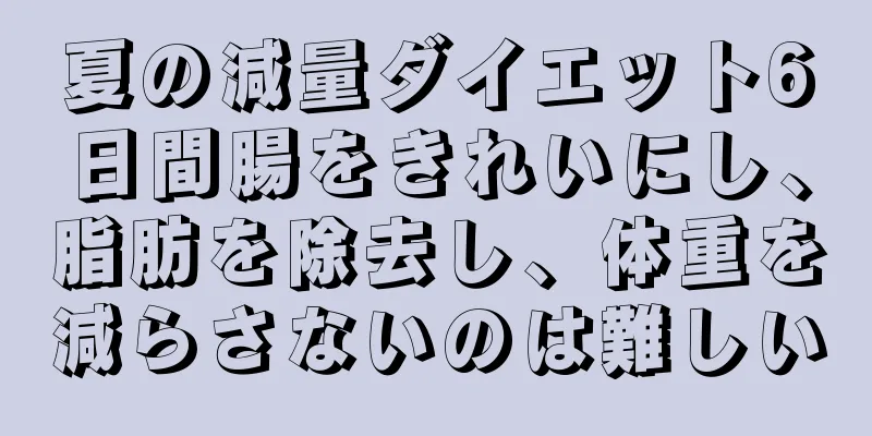 夏の減量ダイエット6日間腸をきれいにし、脂肪を除去し、体重を減らさないのは難しい