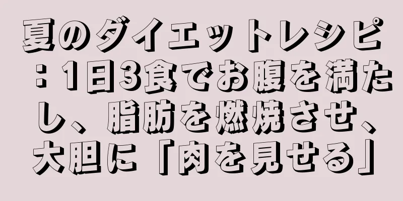 夏のダイエットレシピ：1日3食でお腹を満たし、脂肪を燃焼させ、大胆に「肉を見せる」