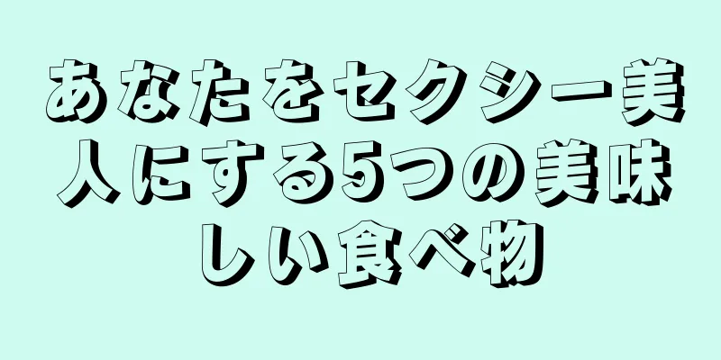 あなたをセクシー美人にする5つの美味しい食べ物