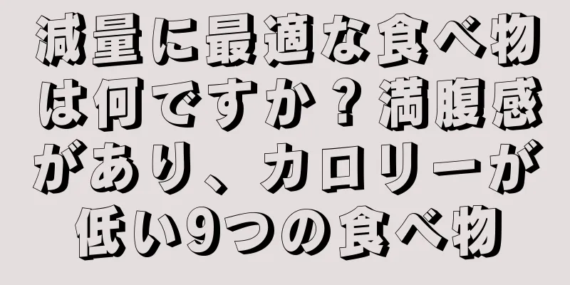 減量に最適な食べ物は何ですか？満腹感があり、カロリーが低い9つの食べ物