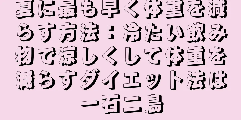 夏に最も早く体重を減らす方法：冷たい飲み物で涼しくして体重を減らすダイエット法は一石二鳥