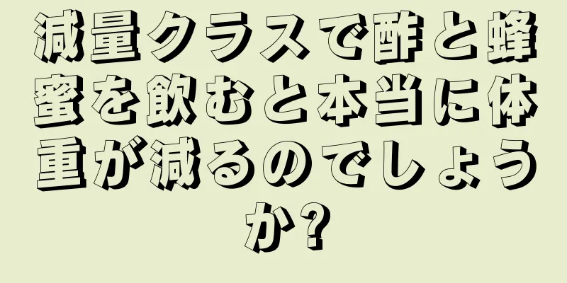 減量クラスで酢と蜂蜜を飲むと本当に体重が減るのでしょうか?