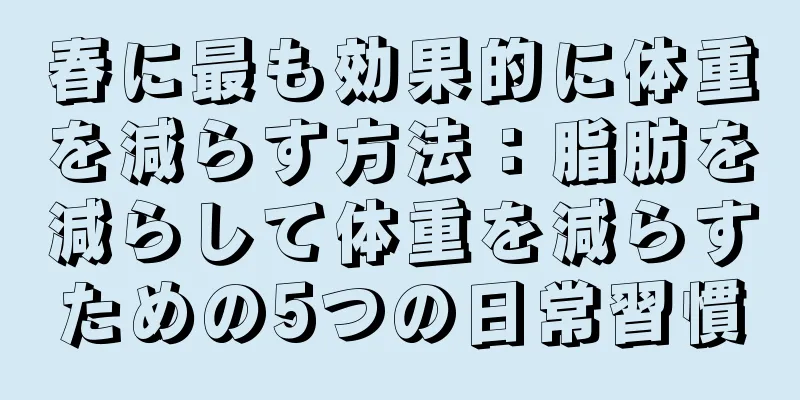 春に最も効果的に体重を減らす方法：脂肪を減らして体重を減らすための5つの日常習慣