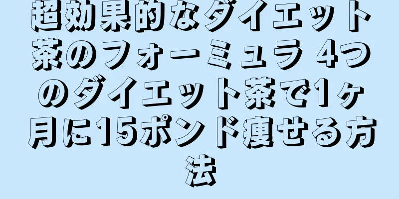超効果的なダイエット茶のフォーミュラ 4つのダイエット茶で1ヶ月に15ポンド痩せる方法