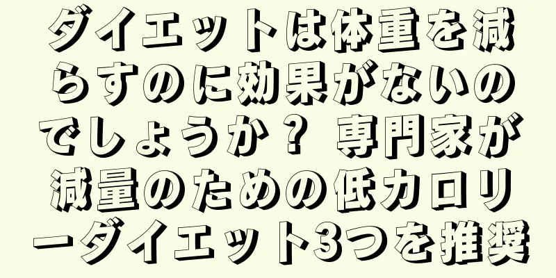 ダイエットは体重を減らすのに効果がないのでしょうか？ 専門家が減量のための低カロリーダイエット3つを推奨