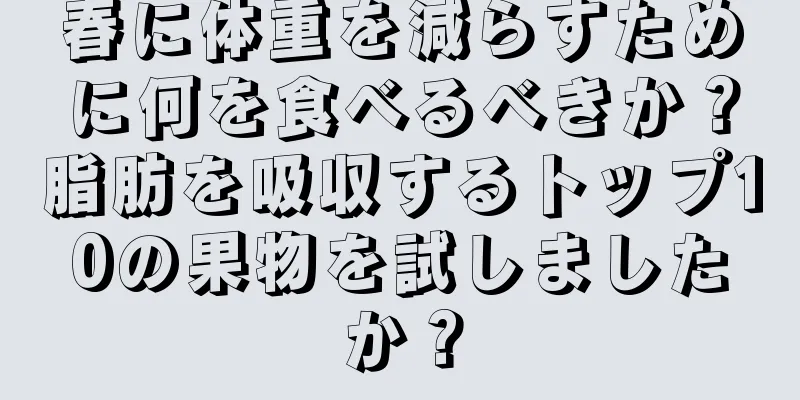 春に体重を減らすために何を食べるべきか？脂肪を吸収するトップ10の果物を試しましたか？