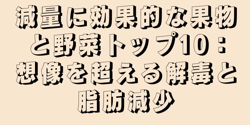減量に効果的な果物と野菜トップ10：想像を超える解毒と脂肪減少