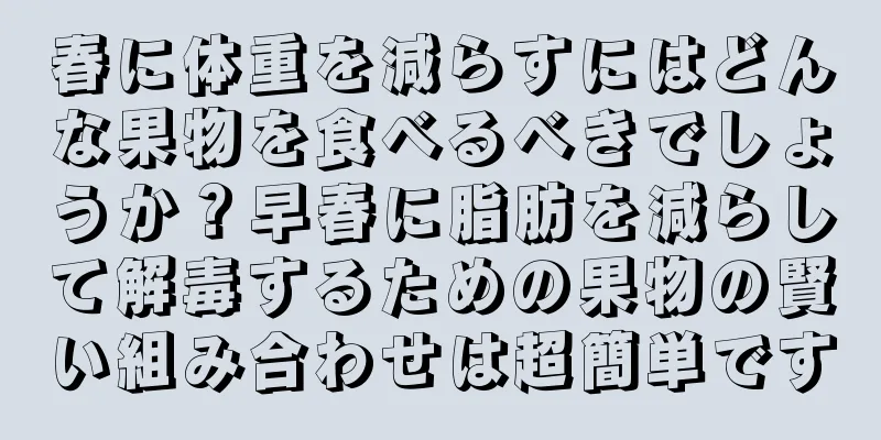 春に体重を減らすにはどんな果物を食べるべきでしょうか？早春に脂肪を減らして解毒するための果物の賢い組み合わせは超簡単です