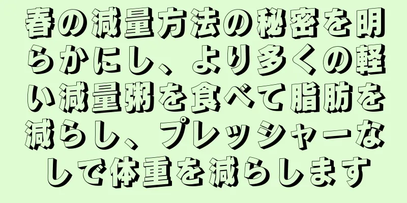 春の減量方法の秘密を明らかにし、より多くの軽い減量粥を食べて脂肪を減らし、プレッシャーなしで体重を減らします