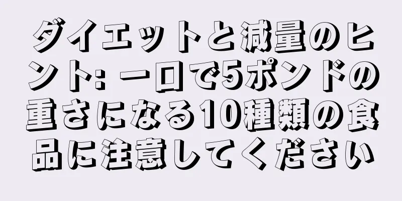 ダイエットと減量のヒント: 一口で5ポンドの重さになる10種類の食品に注意してください