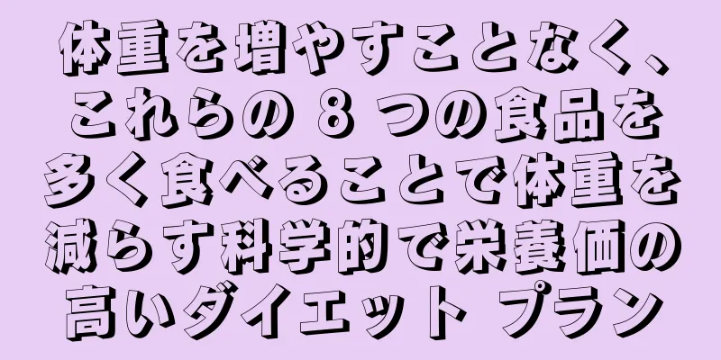 体重を増やすことなく、これらの 8 つの食品を多く食べることで体重を減らす科学的で栄養価の高いダイエット プラン