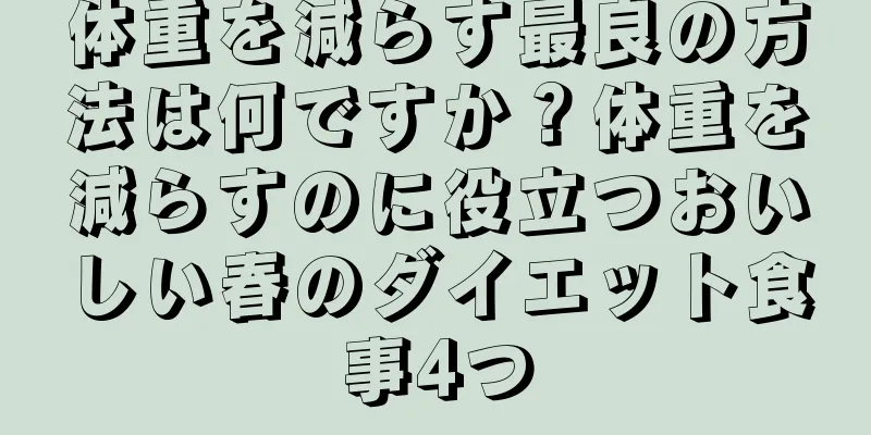 体重を減らす最良の方法は何ですか？体重を減らすのに役立つおいしい春のダイエット食事4つ