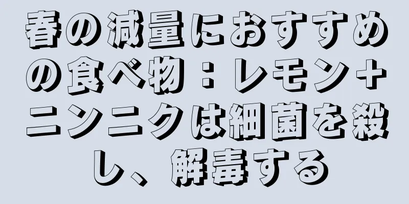 春の減量におすすめの食べ物：レモン＋ニンニクは細菌を殺し、解毒する