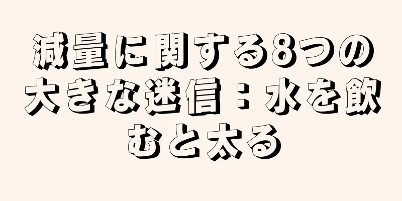減量に関する8つの大きな迷信：水を飲むと太る