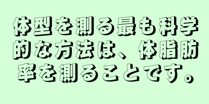 体型を測る最も科学的な方法は、体脂肪率を測ることです。
