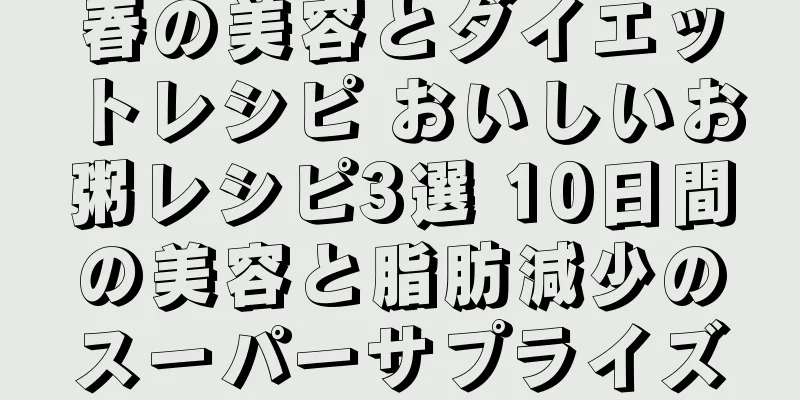 春の美容とダイエットレシピ おいしいお粥レシピ3選 10日間の美容と脂肪減少のスーパーサプライズ