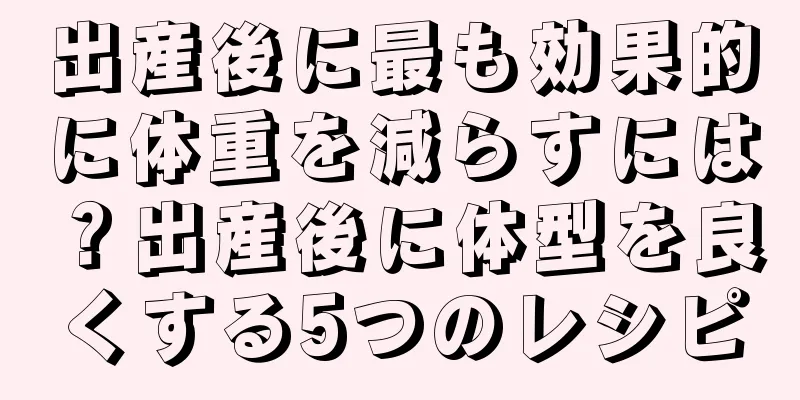 出産後に最も効果的に体重を減らすには？出産後に体型を良くする5つのレシピ