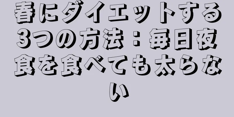 春にダイエットする3つの方法：毎日夜食を食べても太らない