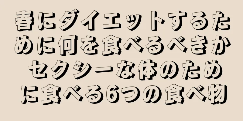 春にダイエットするために何を食べるべきか セクシーな体のために食べる6つの食べ物